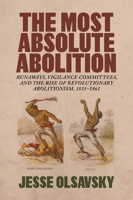 The Most Absolute Abolition: Runaways, Vigilance Committees, and the Rise of Revolutionary Abolitionism, 1835-1861 by Olsavsky, Jesse