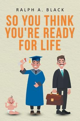 So You Think You're Ready for Life by Black, Ralph a.