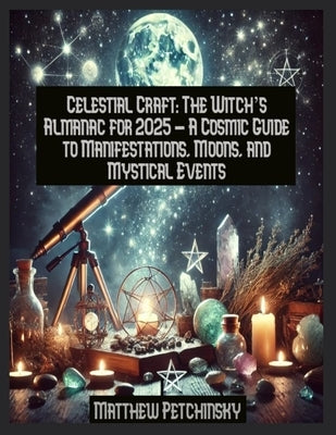 Celestial Craft: The Witch's Almanac for 2025 - A Cosmic Guide to Manifestations, Moons, and Mystical Events by Petchinsky, Matthew Edward