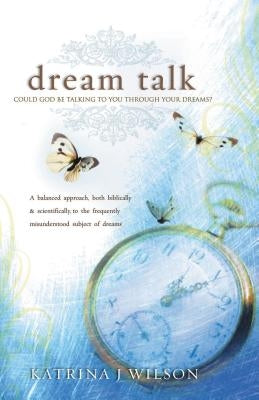 Dream Talk: Could God Be Talking to You Through Your Dreams? a Balanced Biblical and Scientific Approach to the Frequently Misunde by Wilson, Katrina J.