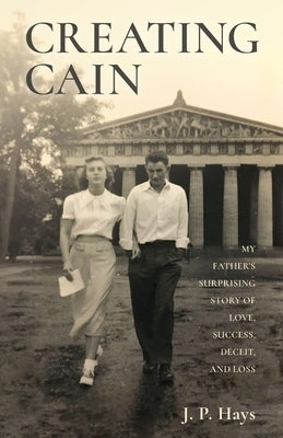 Creating Cain: My Father's Surprising Story of Love, Success, Deceit, and Loss by Hays, J. P.