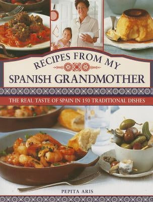Recipes from My Spanish Grandmother: The Real Taste of Spain in 150 Traditional Dishes by Aris, Pepita