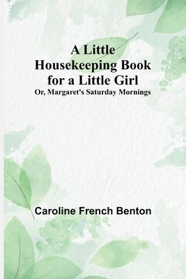 A Little Housekeeping Book for a Little Girl; Or, Margaret's Saturday Mornings by Caroline French Benton