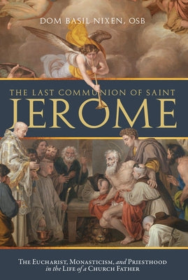 The Last Communion of Saint Jerome: The Eucharist, Monasticism, and Priesthood in the Life of a Church Father by Nixen Osb, Fr Basil