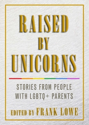 Raised by Unicorns: Stories from People with LGBTQ+ Parents by Lowe, Frank
