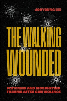 The Walking Wounded: Festering and Ricocheting Trauma After Gun Violence by Lee, Jooyoung
