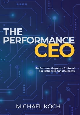 The Performance CEO: An Extreme Cognitive Protocol for Entrepreneurial Success by Koch, Michael