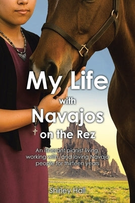 My Life with Navajos on the Rez: An itinerant pianist living, working with, and loving Navajo people for thirteen years by Hall, Shirley