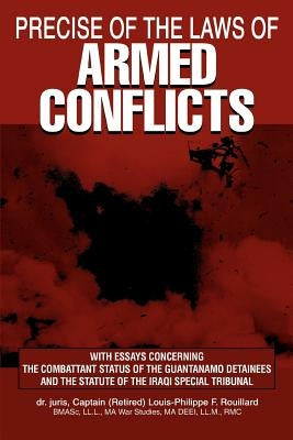 Precise of the Laws of Armed Conflicts: With Essays Concerning the Combattant Status of the Guantanamo Detainees and the Statute of the Iraqi Special by Rouillard, Louis-Philippe F.