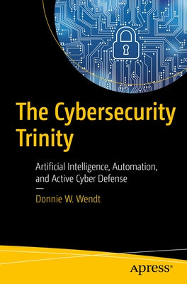 The Cybersecurity Trinity: Artificial Intelligence, Automation, and Active Cyber Defense by Wendt, Donnie W.