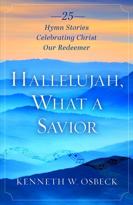 Hallelujah, What a Savior: 25 Hymn Stories Celebrating Christ Our Redeemer by Osbeck, Kenneth W.