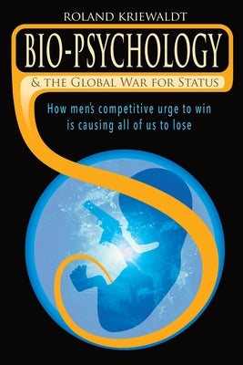 Bio-Psychology & the Global War for Status by Kriewaldt, Roland W.