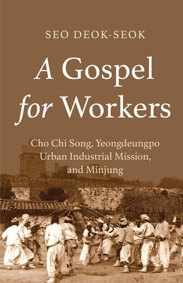 A Gospel for Workers: Cho Chi Song, Yeongdeungpo Urban Industrial Mission, and Minjung by Deok-Seok, Seo