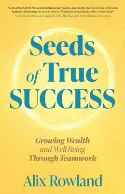 Seeds of True Success Growing Wealth and Well-Being Through Teamwork by Rowland, Alix