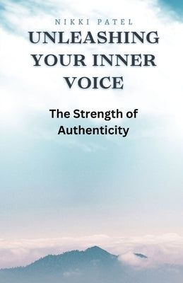 Unleashing Your Inner Voice: The Strength of Authenticity by Patel, Nikki