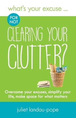 What's Your Excuse for not Clearing Your Clutter?: Overcome your excuses, simplify your life, make space for what matters by Landau-Pope, Juliet