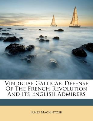 Vindiciae Gallicae: Defense of the French Revolution and Its English Admirers by Mackintosh, James