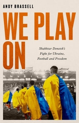We Play on: Shakhtar Donetsk's Fight for Ukraine, Football and Freedom by Brassell, Andy