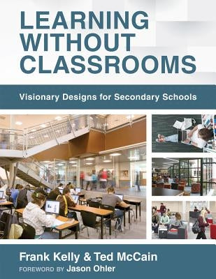 Learning Without Classrooms: Visionary Designs for Secondary Schools (6 Elements of School Management That Impact Student Learning) by Kelly, Frank