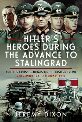 Hitler's Heroes During the Advance to Stalingrad: Knight's Cross Generals on the Eastern Front, 6 December 1941-2 February 1943 by Dixon, Jeremy