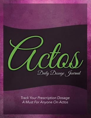 Actos Daily Dosage Journal: Track Your Prescription Dosage: A Must for Anyone on Actos by Speedy Publishing LLC