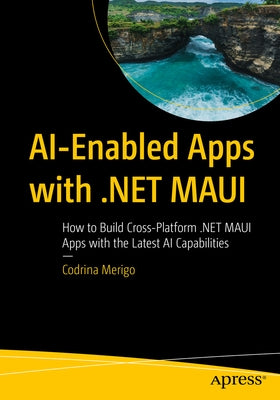 Ai-Enabled Apps with .Net Maui: How to Build Cross-Platform .Net Maui Apps with the Latest AI Capabilities by Merigo, Codrina