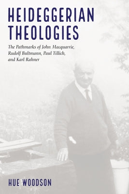 Heideggerian Theologies: The Pathmarks of John Macquarrie, Rudolf Bultmann, Paul Tillich, and Karl Rahner by Woodson, Hue