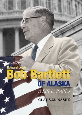 Bob Bartlett of Alaska: A Life in Politics by Naske, Claus