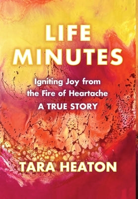 Life Minutes: Igniting Joy from the Fire of Heartache by Heaton, Tara