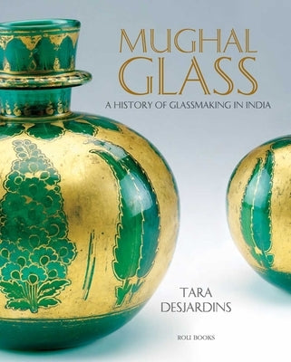 Mughal Glass: A History of Glassmaking in India by Desjardins, Tara