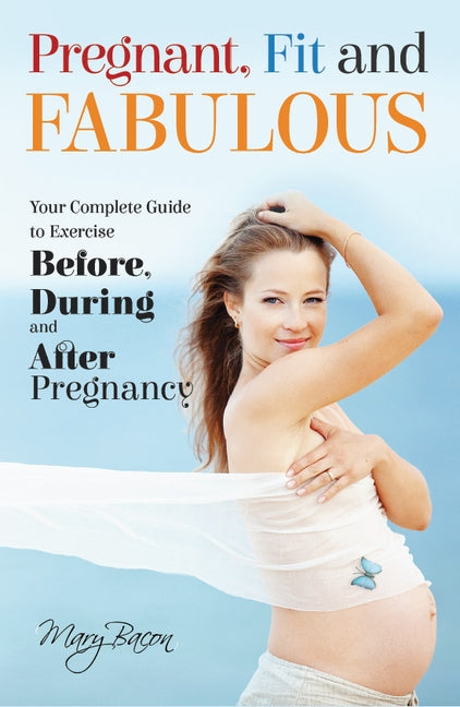 Pregnant, Fit and Fabulous: Your Complete Guide to Exercise Before, During and After Pregnancy by Bacon Mary