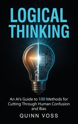 Logical Thinking: An AI's Guide to 100 Methods for Cutting Through Human Confusion and Bias by Voss, Quinn