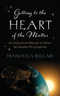 Getting to the Heart of the Matter: An Instruction Manual of Short Yet Soulful Philosophies by Beccari, Francesca