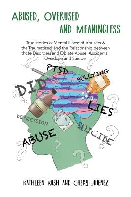 Abused, Overused and Meaningless: True stories of Mental Illness of Abusers & the Traumatized, and the Relationship between those Disorders and Opiate by Jimenez, Chery
