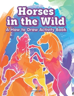 Horses in the Wild: A How to Draw Activity Book by Jupiter Kids