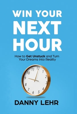 Win Your Next Hour: How to Get Unstuck and Turn Your Dreams into Reality by Lehr, Danny