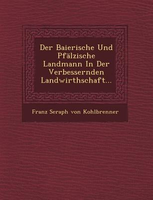Der Baierische Und Pfalzische Landmann in Der Verbessernden Landwirthschaft... by Franz Seraph Von Kohlbrenner