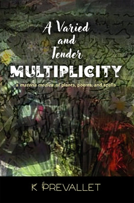 A Varied and Tender Multiplicity: a materia medica of plants, poems, and spells by Prevallet, K.