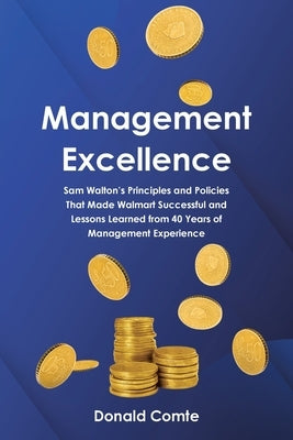 Management Excellence: Sam Walton's Principles and Policies that Made Walmart Successful and Lessons Learned from 40 Years of Management Experience by Comte, Donald