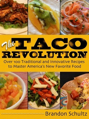 The Taco Revolution: Over 100 Traditional and Innovative Recipes to Master America's New Favorite Food by Schultz, Brandon