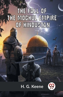 The Fall Of The Moghul Empire Of Hindustan by Keene H G