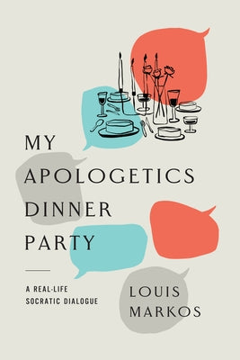 My Apologetics Dinner Party: A Real-Life Socratic Dialogue by Markos, Louis