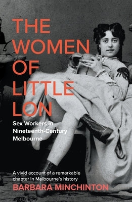 The Women of Little Lon: Sex Workers in Nineteenth Century Melbourne by Minchinton, Barbara