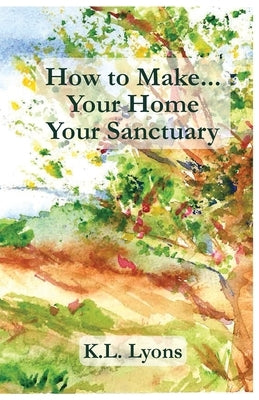 How to Make Your Home Your Sanctuary by Lyons, K. L.