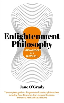 Knowledge in a Nutshell: Enlightenment Philosophy: The Complete Guide to the Great Revolutionary Philosophers, Including René Descartes, Jean-Jacques by O'Grady, Jane