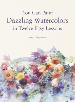 You Can Paint Dazzling Watercolors in Twelve Easy Lessons by Nagayama, Yuko