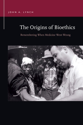 The Origins of Bioethics: Remembering When Medicine Went Wrong by Lynch, John a.