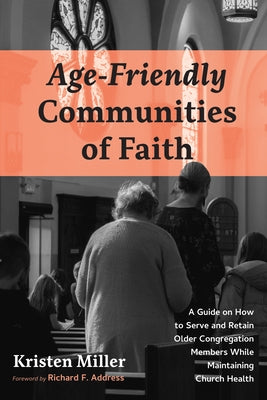 Age-Friendly Communities of Faith: A Guide on How to Serve and Retain Older Congregation Members While Maintaining Church Health by Miller, Kristen