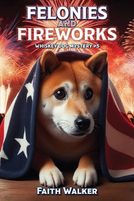Felonies and Fireworks: Whiskey Dog Mystery #5 by Walker, Faith