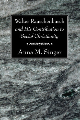 Walter Rauschenbusch and His Contribution to Social Christianity by Singer, Anna M.